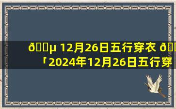🌵 12月26日五行穿衣 🐈 「2024年12月26日五行穿衣」